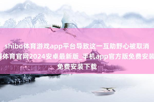 shibo体育游戏app平台导致这一互助野心被取消-世博体育官网2024安卓最新版_手机app官方版免费安装下载