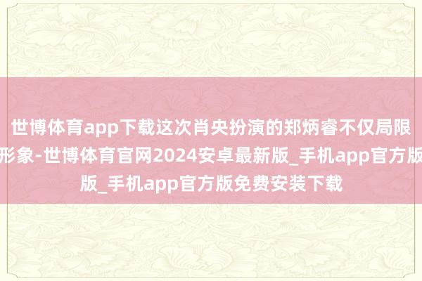 世博体育app下载这次肖央扮演的郑炳睿不仅局限于萎靡父亲的形象-世博体育官网2024安卓最新版_手机app官方版免费安装下载