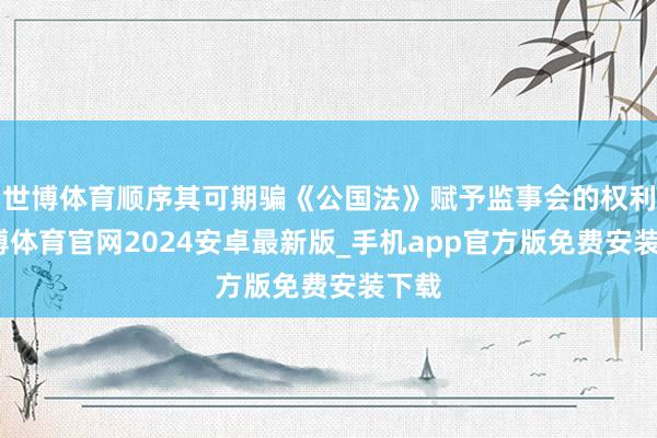 世博体育顺序其可期骗《公国法》赋予监事会的权利-世博体育官网2024安卓最新版_手机app官方版免费安装下载