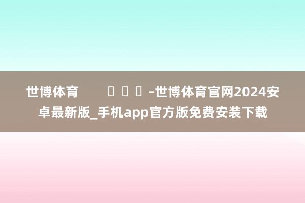 世博体育        			-世博体育官网2024安卓最新版_手机app官方版免费安装下载