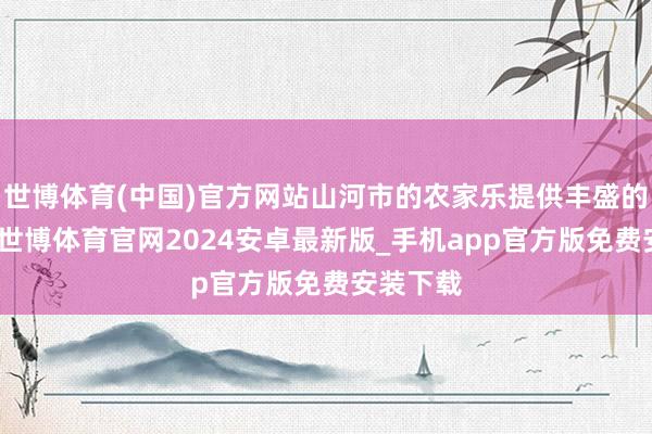世博体育(中国)官方网站山河市的农家乐提供丰盛的农家菜-世博体育官网2024安卓最新版_手机app官方版免费安装下载