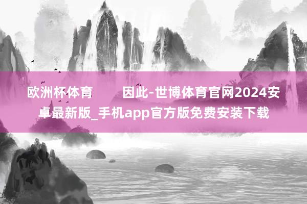 欧洲杯体育        因此-世博体育官网2024安卓最新版_手机app官方版免费安装下载