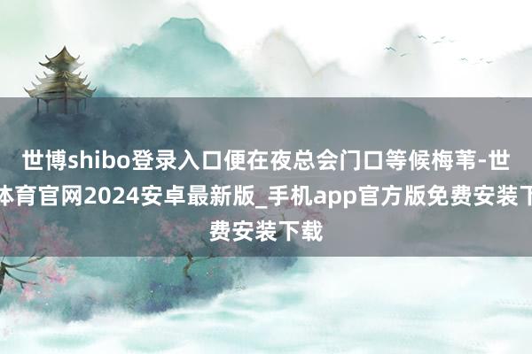 世博shibo登录入口便在夜总会门口等候梅苇-世博体育官网2024安卓最新版_手机app官方版免费安装下载