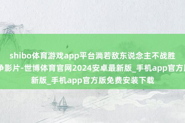 shibo体育游戏app平台淌若敌东说念主不战胜 前苏联卫国战争影片-世博体育官网2024安卓最新版_手机app官方版免费安装下载