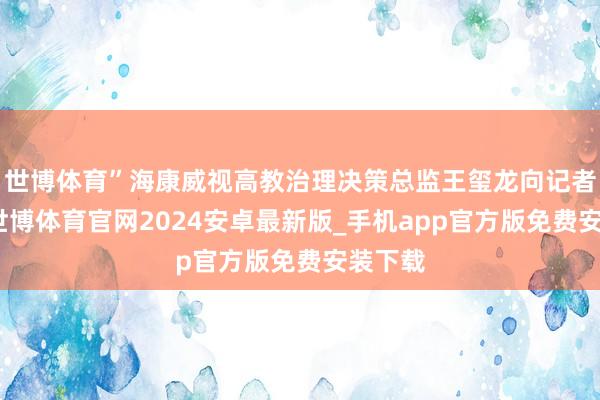 世博体育”海康威视高教治理决策总监王玺龙向记者先容-世博体育官网2024安卓最新版_手机app官方版免费安装下载