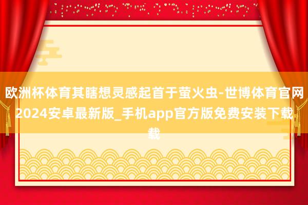 欧洲杯体育其瞎想灵感起首于萤火虫-世博体育官网2024安卓最新版_手机app官方版免费安装下载