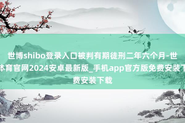 世博shibo登录入口被判有期徒刑二年六个月-世博体育官网2024安卓最新版_手机app官方版免费安装下载