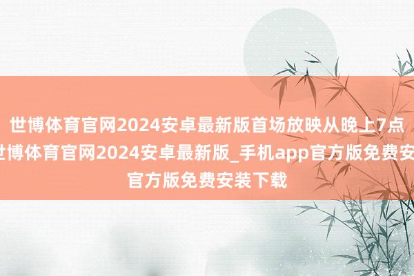 世博体育官网2024安卓最新版首场放映从晚上7点启动-世博体育官网2024安卓最新版_手机app官方版免费安装下载
