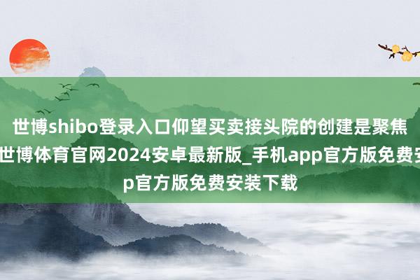 世博shibo登录入口仰望买卖接头院的创建是聚焦制造业-世博体育官网2024安卓最新版_手机app官方版免费安装下载