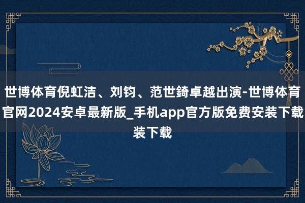 世博体育倪虹洁、刘钧、范世錡卓越出演-世博体育官网2024安卓最新版_手机app官方版免费安装下载
