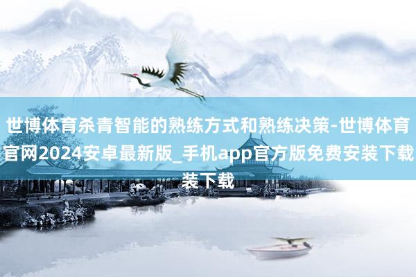 世博体育杀青智能的熟练方式和熟练决策-世博体育官网2024安卓最新版_手机app官方版免费安装下载
