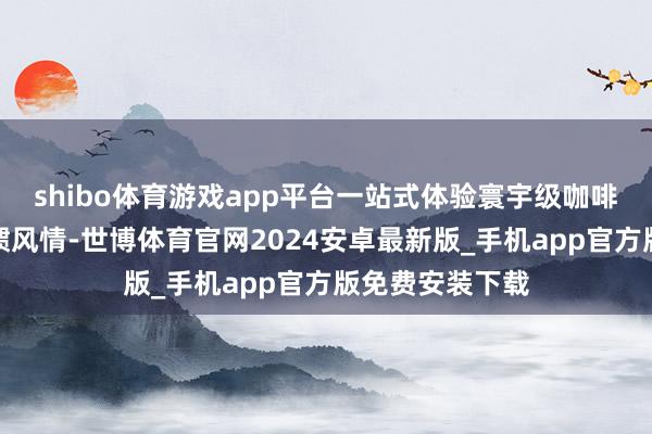 shibo体育游戏app平台一站式体验寰宇级咖啡好意思食和习惯风情-世博体育官网2024安卓最新版_手机app官方版免费安装下载