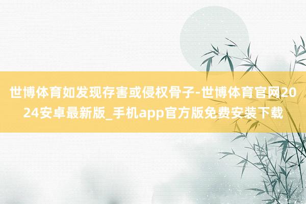 世博体育如发现存害或侵权骨子-世博体育官网2024安卓最新版_手机app官方版免费安装下载