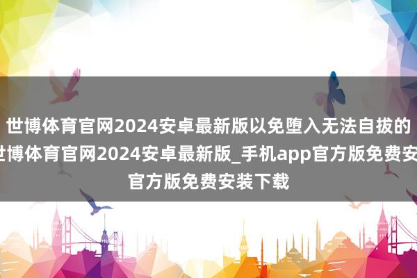 世博体育官网2024安卓最新版以免堕入无法自拔的山地-世博体育官网2024安卓最新版_手机app官方版免费安装下载