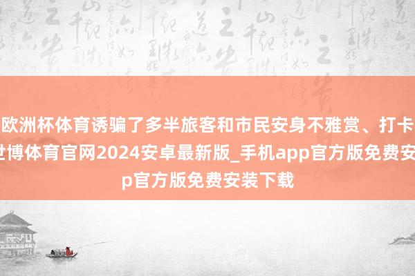 欧洲杯体育诱骗了多半旅客和市民安身不雅赏、打卡拍照-世博体育官网2024安卓最新版_手机app官方版免费安装下载