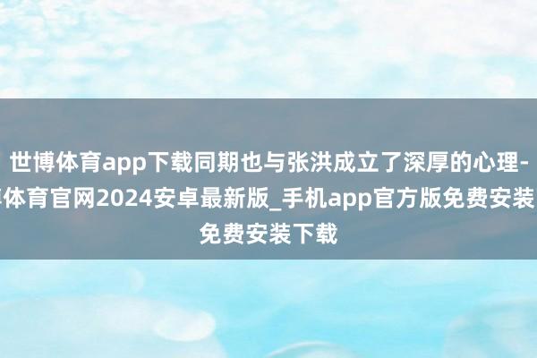 世博体育app下载同期也与张洪成立了深厚的心理-世博体育官网2024安卓最新版_手机app官方版免费安装下载