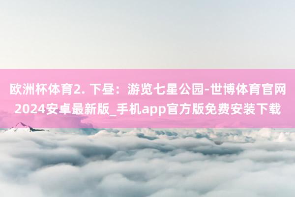 欧洲杯体育2. 下昼：游览七星公园-世博体育官网2024安卓最新版_手机app官方版免费安装下载