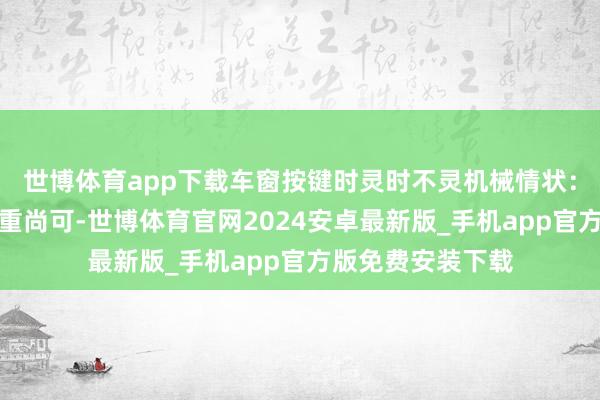 世博体育app下载车窗按键时灵时不灵机械情状：发动机舱举座看重尚可-世博体育官网2024安卓最新版_手机app官方版免费安装下载
