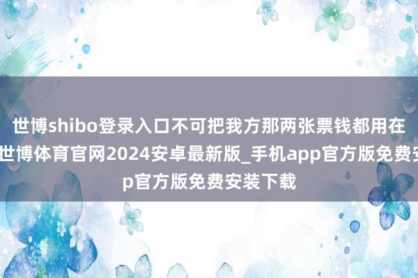 世博shibo登录入口不可把我方那两张票钱都用在首日上-世博体育官网2024安卓最新版_手机app官方版免费安装下载