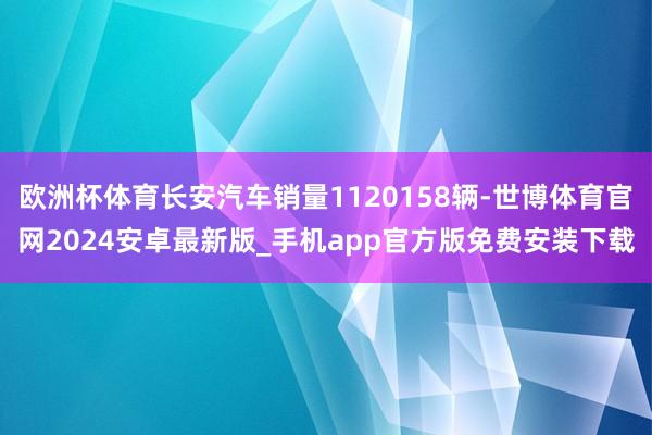 欧洲杯体育长安汽车销量1120158辆-世博体育官网2024安卓最新版_手机app官方版免费安装下载
