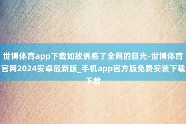 世博体育app下载如故诱惑了全网的目光-世博体育官网2024安卓最新版_手机app官方版免费安装下载