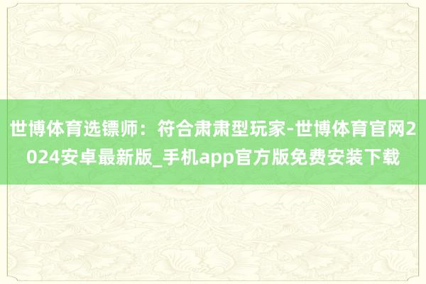 世博体育选镖师：符合肃肃型玩家-世博体育官网2024安卓最新版_手机app官方版免费安装下载