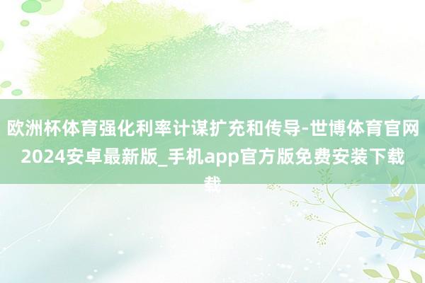 欧洲杯体育强化利率计谋扩充和传导-世博体育官网2024安卓最新版_手机app官方版免费安装下载