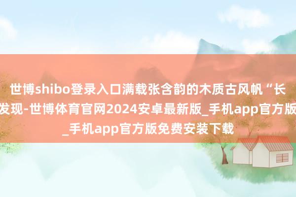 世博shibo登录入口满载张含韵的木质古风帆“长江口二号”被发现-世博体育官网2024安卓最新版_手机app官方版免费安装下载