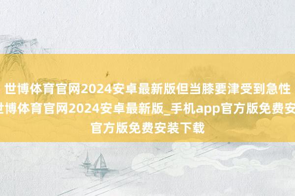 世博体育官网2024安卓最新版但当膝要津受到急性创伤-世博体育官网2024安卓最新版_手机app官方版免费安装下载