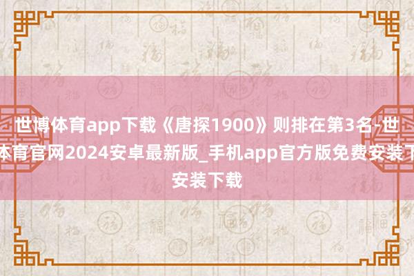 世博体育app下载《唐探1900》则排在第3名-世博体育官网2024安卓最新版_手机app官方版免费安装下载