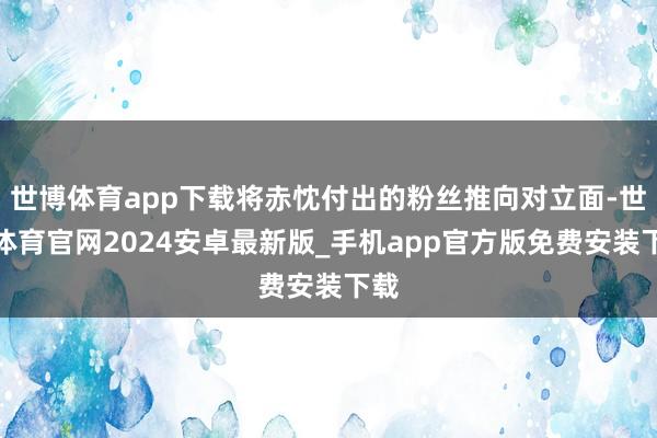 世博体育app下载将赤忱付出的粉丝推向对立面-世博体育官网2024安卓最新版_手机app官方版免费安装下载