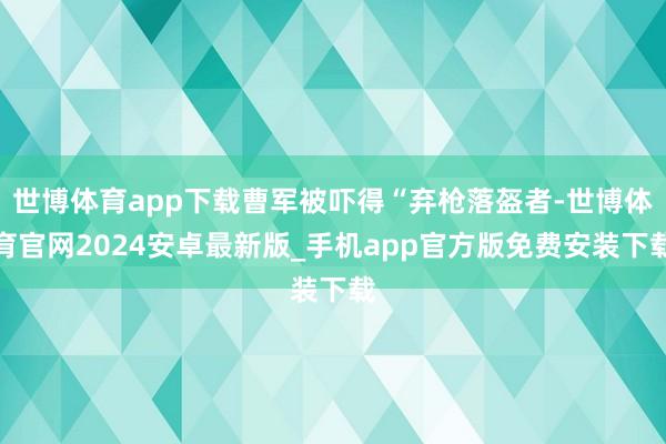 世博体育app下载曹军被吓得“弃枪落盔者-世博体育官网2024安卓最新版_手机app官方版免费安装下载