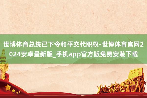 世博体育总统已下令和平交代职权-世博体育官网2024安卓最新版_手机app官方版免费安装下载