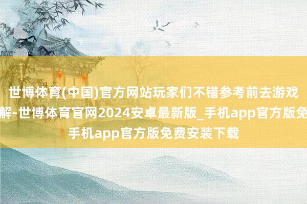 世博体育(中国)官方网站玩家们不错参考前去游戏当中进行了解-世博体育官网2024安卓最新版_手机app官方版免费安装下载