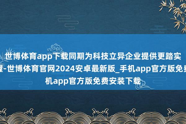世博体育app下载同期为科技立异企业提供更踏实的资金撑握-世博体育官网2024安卓最新版_手机app官方版免费安装下载
