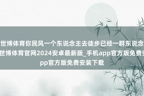 世博体育你民风一个东说念主去徒步已经一群东说念主扫数-世博体育官网2024安卓最新版_手机app官方版免费安装下载