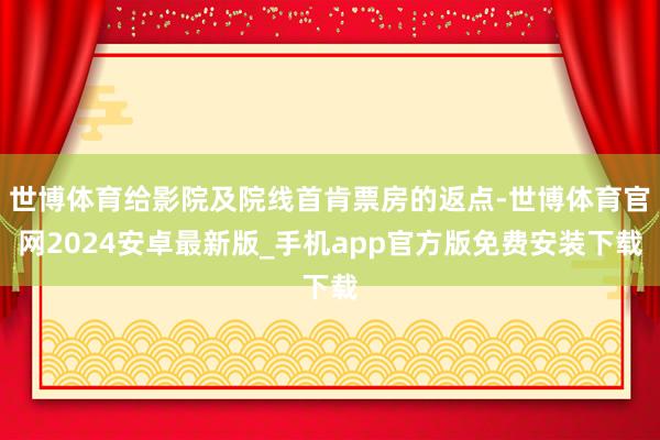 世博体育给影院及院线首肯票房的返点-世博体育官网2024安卓最新版_手机app官方版免费安装下载