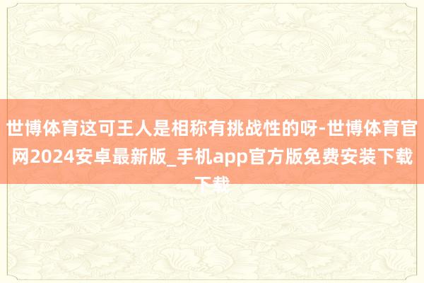 世博体育这可王人是相称有挑战性的呀-世博体育官网2024安卓最新版_手机app官方版免费安装下载