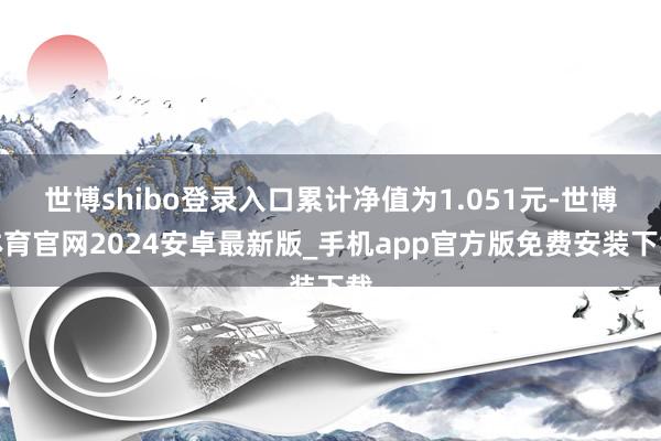 世博shibo登录入口累计净值为1.051元-世博体育官网2024安卓最新版_手机app官方版免费安装下载