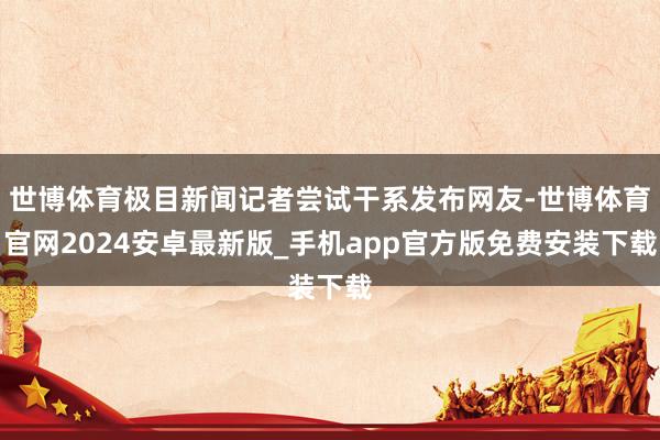 世博体育极目新闻记者尝试干系发布网友-世博体育官网2024安卓最新版_手机app官方版免费安装下载