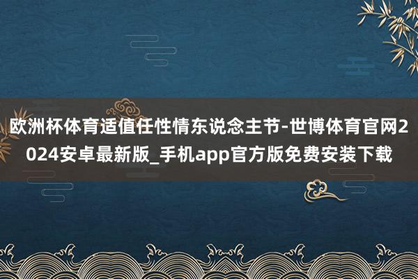欧洲杯体育适值任性情东说念主节-世博体育官网2024安卓最新版_手机app官方版免费安装下载