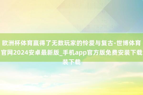 欧洲杯体育赢得了无数玩家的怜爱与复古-世博体育官网2024安卓最新版_手机app官方版免费安装下载