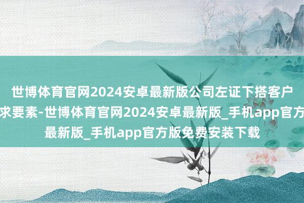世博体育官网2024安卓最新版公司左证下搭客户提供的一系列需求要素-世博体育官网2024安卓最新版_手机app官方版免费安装下载