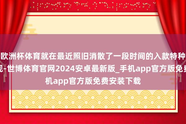 欧洲杯体育就在最近照旧消散了一段时间的入款特种兵再度出现-世博体育官网2024安卓最新版_手机app官方版免费安装下载
