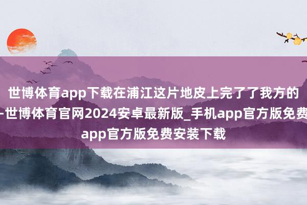 世博体育app下载在浦江这片地皮上完了了我方的创业梦思-世博体育官网2024安卓最新版_手机app官方版免费安装下载