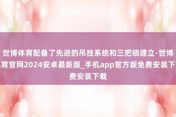 世博体育配备了先进的吊挂系统和三把锁建立-世博体育官网2024安卓最新版_手机app官方版免费安装下载
