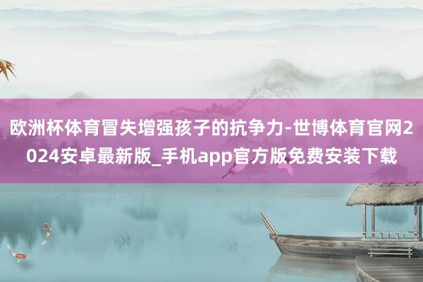 欧洲杯体育冒失增强孩子的抗争力-世博体育官网2024安卓最新版_手机app官方版免费安装下载