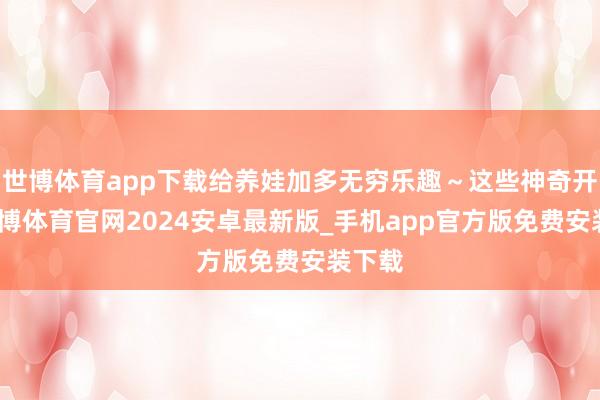 世博体育app下载给养娃加多无穷乐趣～这些神奇开关-世博体育官网2024安卓最新版_手机app官方版免费安装下载