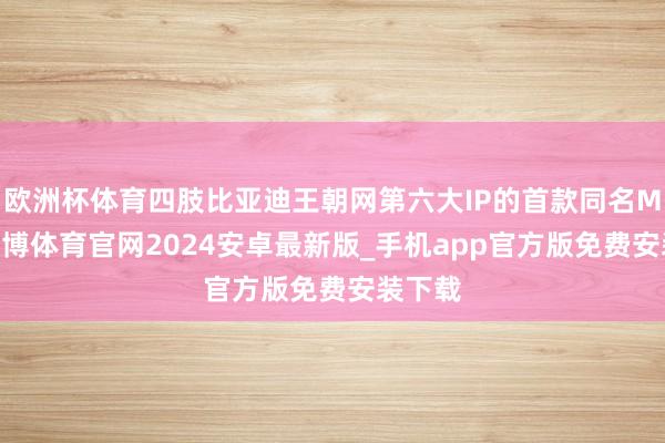 欧洲杯体育四肢比亚迪王朝网第六大IP的首款同名MPV-世博体育官网2024安卓最新版_手机app官方版免费安装下载