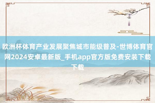 欧洲杯体育产业发展聚焦城市能级普及-世博体育官网2024安卓最新版_手机app官方版免费安装下载